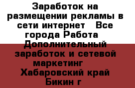  Заработок на размещении рекламы в сети интернет - Все города Работа » Дополнительный заработок и сетевой маркетинг   . Хабаровский край,Бикин г.